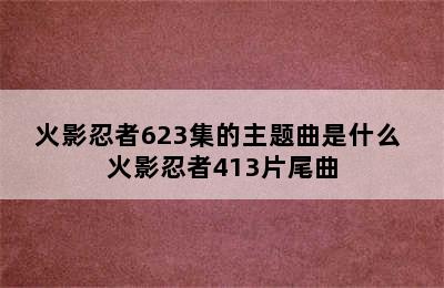 火影忍者623集的主题曲是什么 火影忍者413片尾曲